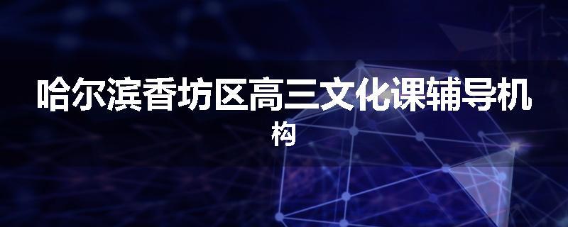 哈尔滨香坊区高三文化课辅导机构