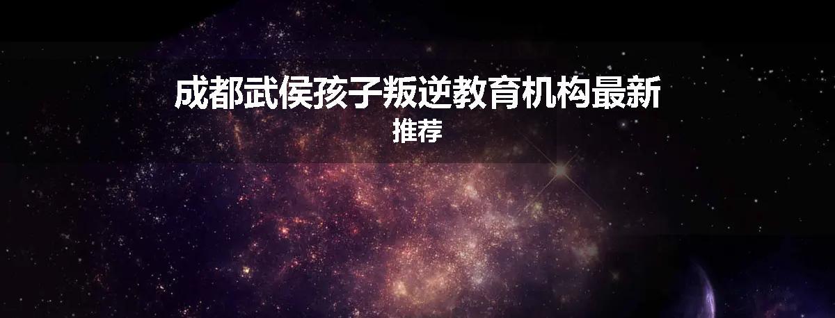 成都武侯孩子叛逆教育机构最新推荐