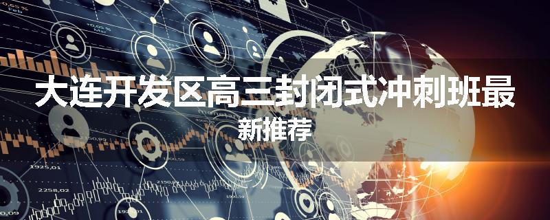 大连开发区高三封闭式冲刺班最新推荐