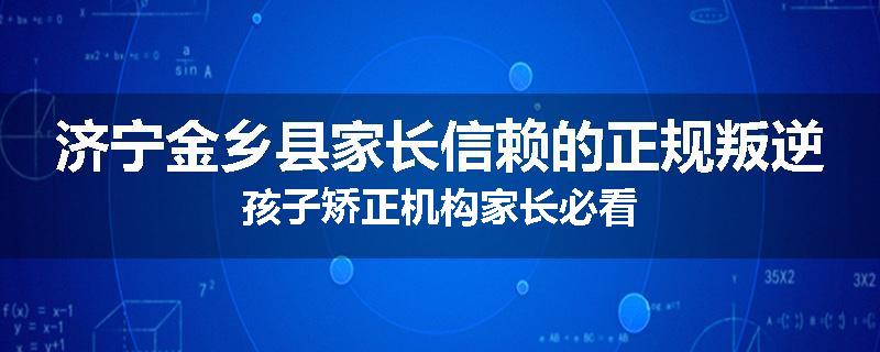 济宁金乡县家长信赖的正规叛逆孩子矫正机构家长必看