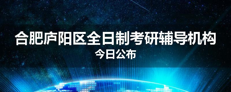 合肥庐阳区全日制考研辅导机构今日公布