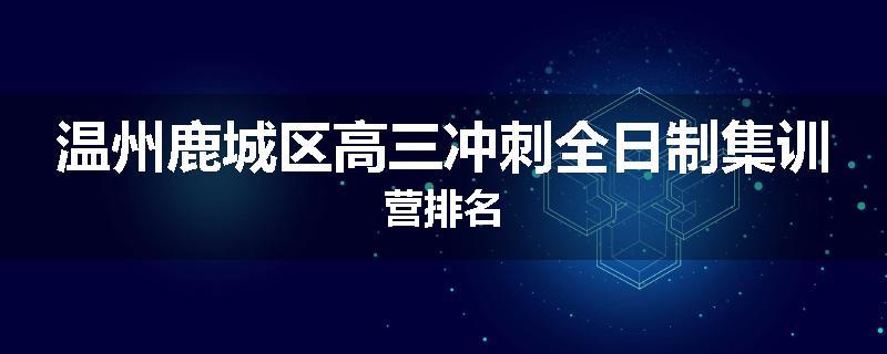 温州鹿城区高三冲刺全日制集训营排名