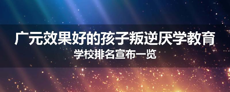 广元效果好的孩子叛逆厌学教育学校排名宣布一览