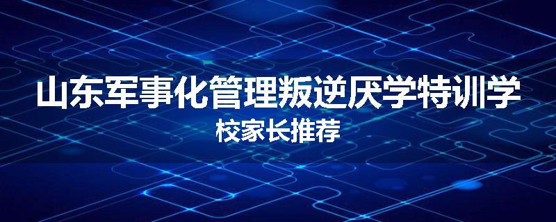 山东军事化管理叛逆厌学特训学校家长推荐