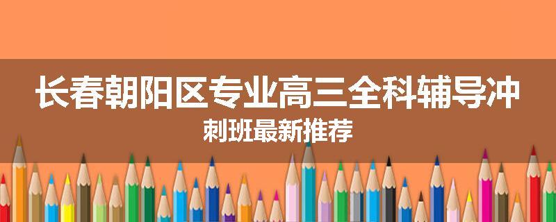 长春朝阳区专业高三全科辅导冲刺班最新推荐