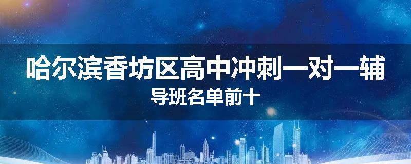 哈尔滨香坊区高中冲刺一对一辅导班名单前十