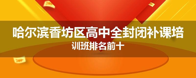 哈尔滨香坊区高中全封闭补课培训班排名前十