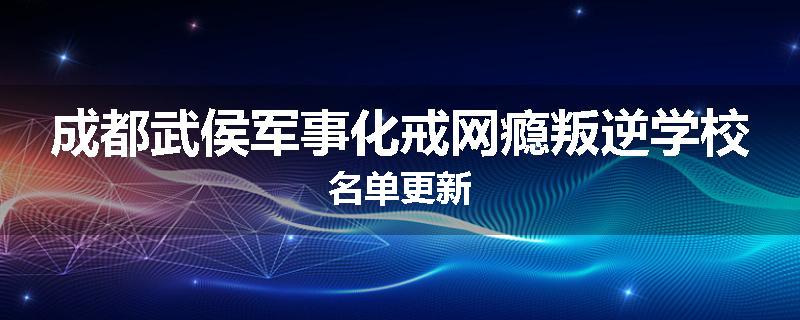 成都武侯军事化戒网瘾叛逆学校名单更新