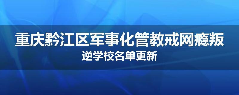 重庆黔江区军事化管教戒网瘾叛逆学校名单更新