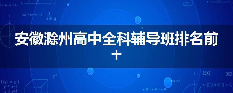 安徽滁州高中全科辅导班排名前十