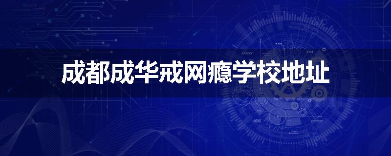 成都成华戒网瘾学校地址