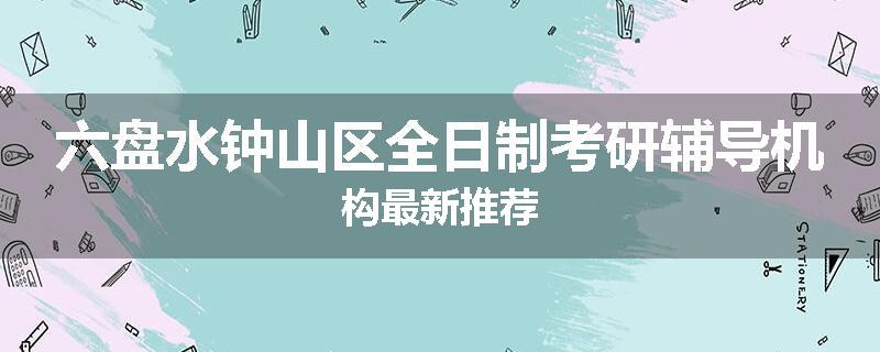 六盘水钟山区全日制考研辅导机构最新推荐
