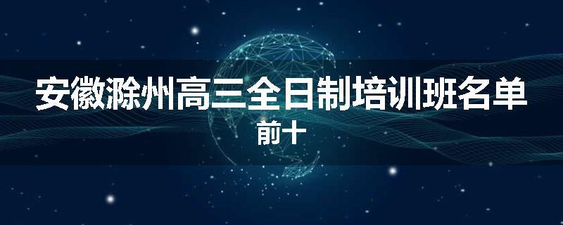 安徽滁州高三全日制培训班名单前十
