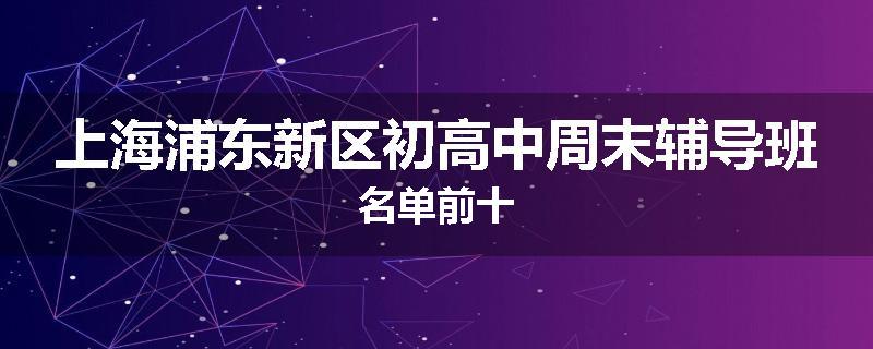 上海浦东新区初高中周末辅导班名单前十