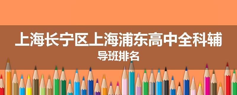 上海长宁区上海浦东高中全科辅导班排名