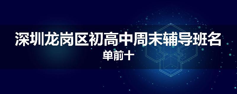 深圳龙岗区初高中周末辅导班名单前十