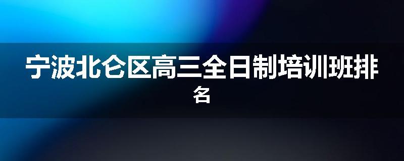 宁波北仑区高三全日制培训班排名