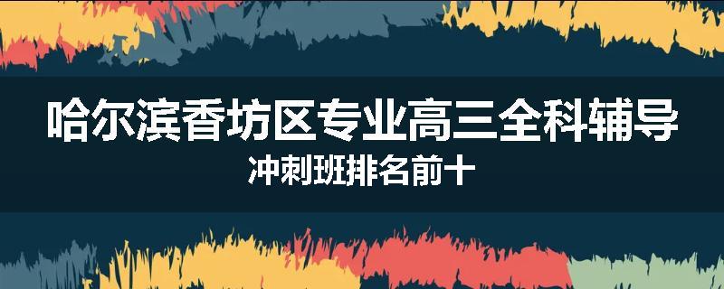 哈尔滨香坊区专业高三全科辅导冲刺班排名前十