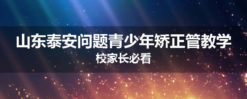 山东泰安问题青少年矫正管教学校家长必看