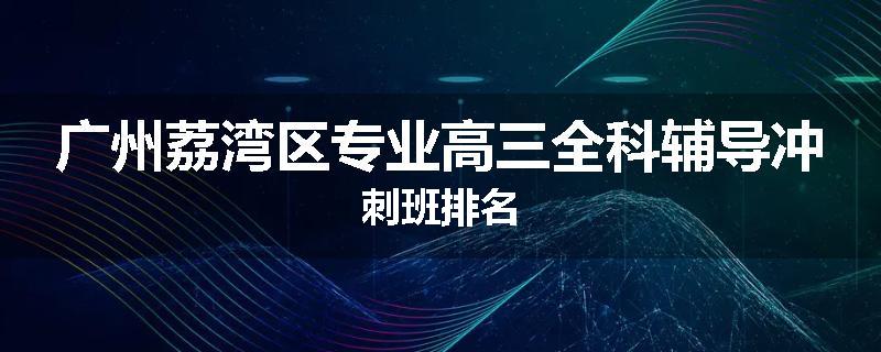广州荔湾区专业高三全科辅导冲刺班排名