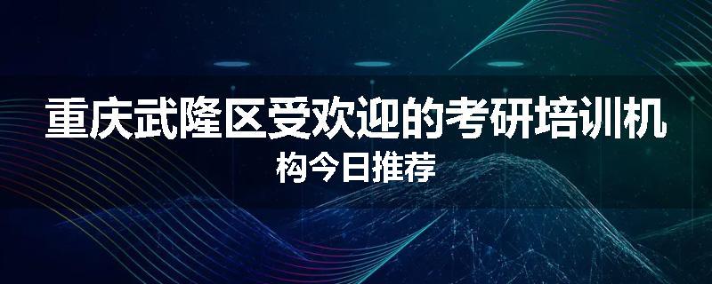 重庆武隆区受欢迎的考研培训机构今日推荐