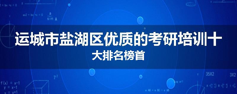 运城市盐湖区优质的考研培训十大排名榜首