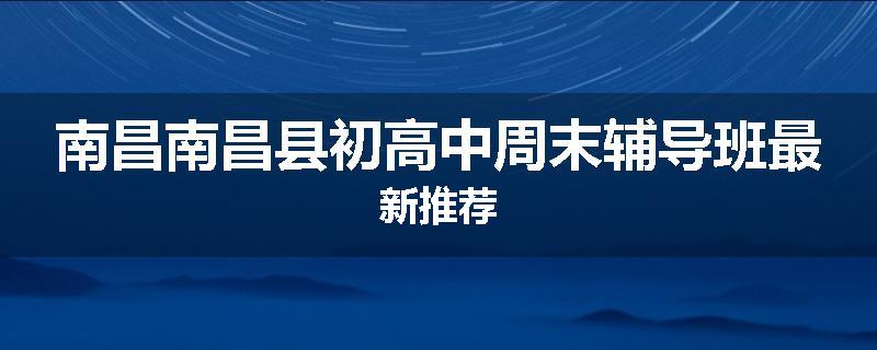 南昌南昌县初高中周末辅导班最新推荐