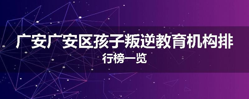 广安广安区孩子叛逆教育机构排行榜一览