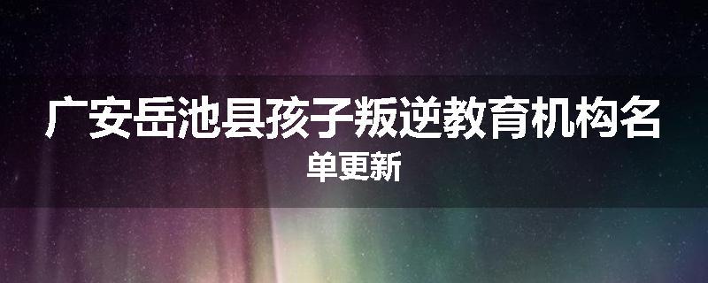 广安岳池县孩子叛逆教育机构名单更新