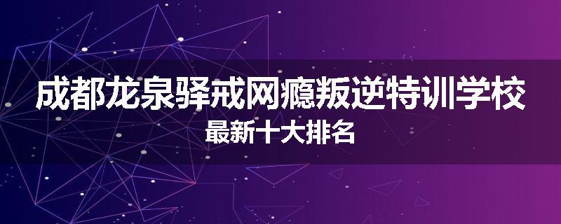 成都龙泉驿戒网瘾叛逆特训学校最新十大排名