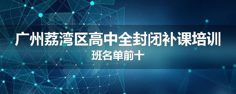 广州荔湾区高中全封闭补课培训班名单前十