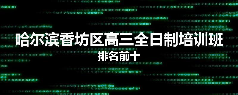 哈尔滨香坊区高三全日制培训班排名前十