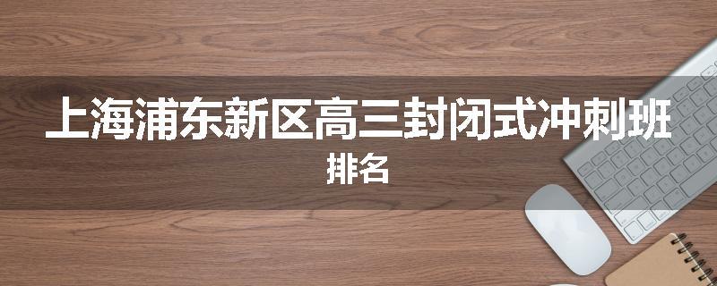 上海浦东新区高三封闭式冲刺班排名