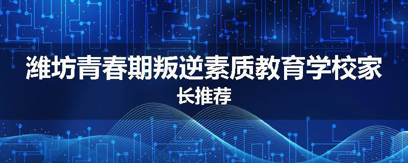 潍坊青春期叛逆素质教育学校家长推荐