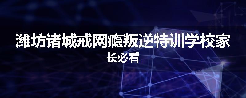 潍坊诸城戒网瘾叛逆特训学校家长必看