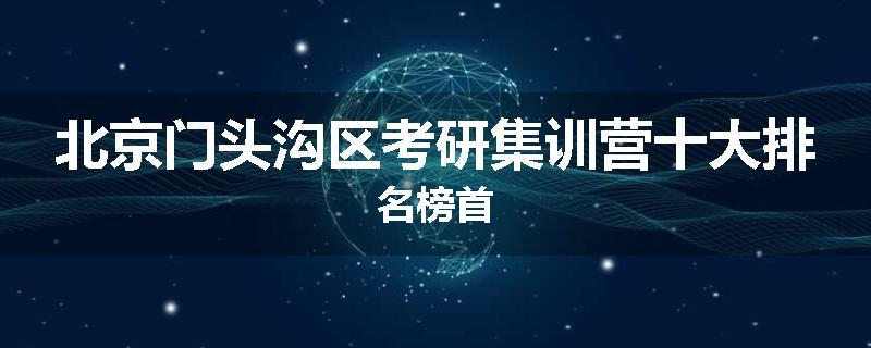 北京门头沟区考研集训营十大排名榜首