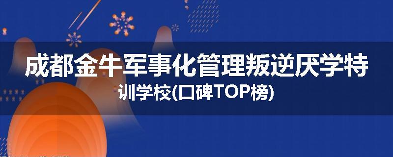 成都金牛军事化管理叛逆厌学特训学校(口碑TOP榜)