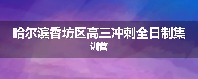 哈尔滨香坊区高三冲刺全日制集训营