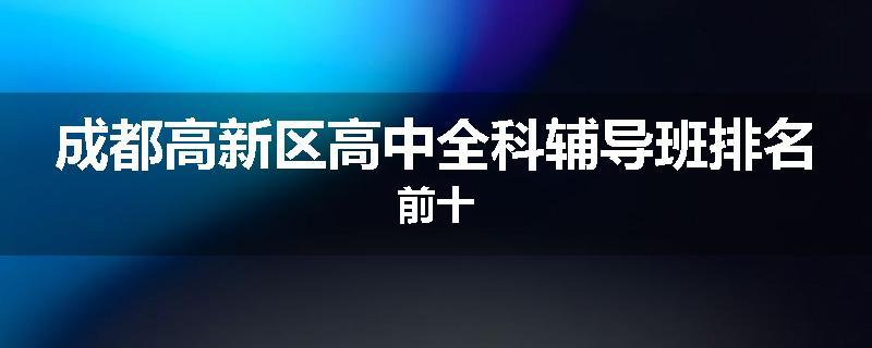 成都高新区高中全科辅导班排名前十