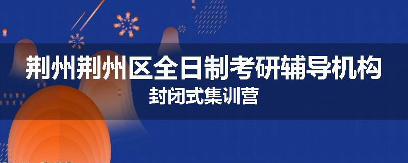 荆州荆州区全日制考研辅导机构封闭式集训营