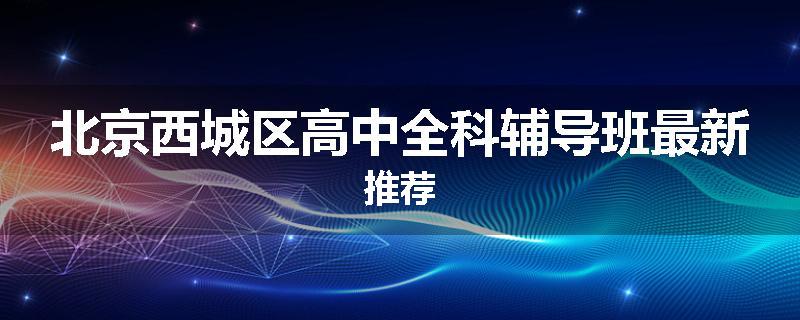 北京西城区高中全科辅导班最新推荐
