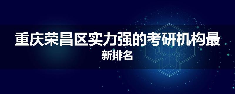 重庆荣昌区实力强的考研机构最新排名