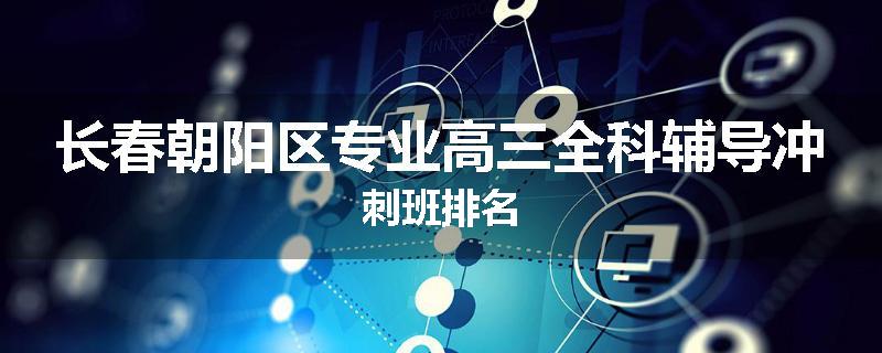 长春朝阳区专业高三全科辅导冲刺班排名