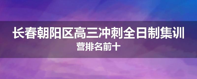 长春朝阳区高三冲刺全日制集训营排名前十