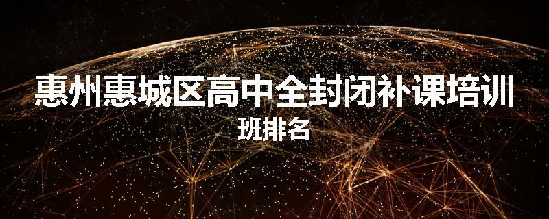 惠州惠城区高中全封闭补课培训班排名
