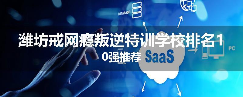 潍坊戒网瘾叛逆特训学校排名10强推荐