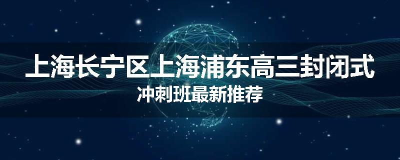 上海长宁区上海浦东高三封闭式冲刺班最新推荐