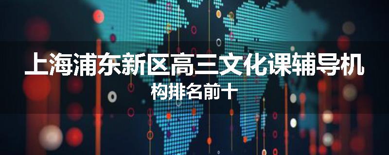 上海浦东新区高三文化课辅导机构排名前十