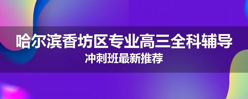 哈尔滨香坊区专业高三全科辅导冲刺班最新推荐
