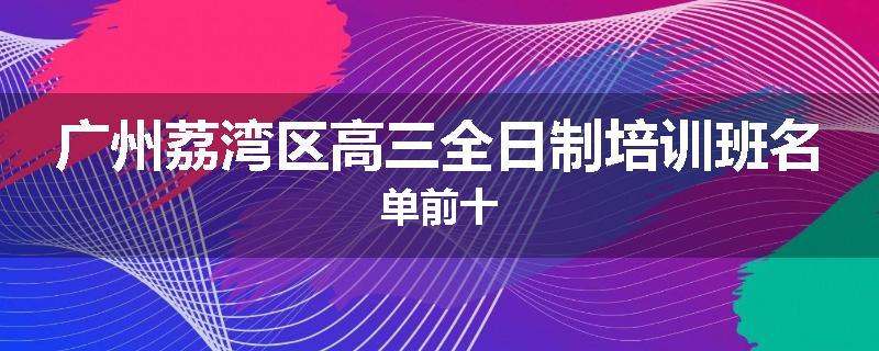 广州荔湾区高三全日制培训班名单前十